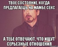 твое состояние, когда предлагаешь на мамбе секс а тебе отвечают, что ищут серьезные отношения