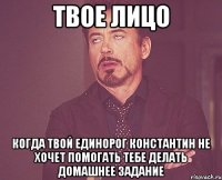 твое лицо когда твой единорог константин не хочет помогать тебе делать домашнее задание