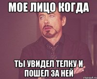 мое лицо когда ты увидел телку и пошел за ней