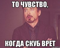 то чувство, когда скуб врет