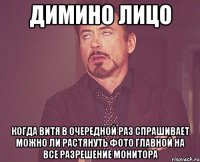 димино лицо когда витя в очередной раз спрашивает можно ли растянуть фото главной на все разрешение монитора