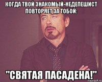 когда твой знакомый-недепешист повторяет за тобой: "святая пасадена!"