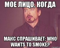 мое лицо, когда макс спрашивает: who wants to smoke?