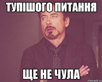 тупішого питання ще не чула