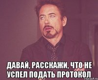  давай, расскажи, что не успел подать протокол