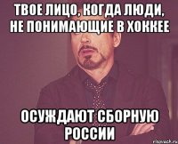 твое лицо, когда люди, не понимающие в хоккее осуждают сборную россии