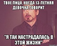 твое лицо, когда 13-летняя девочка говорит "я так настрадалась в этой жизни"