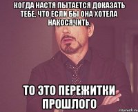 когда настя пытается доказать тебе, что если бы она хотела накосячить, то это пережитки прошлого