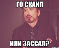 го скайп или зассал?