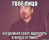 твоё лицо когда меня зовут задротить в world of tanks