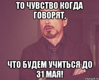 то чувство когда говорят, что будем учиться до 31 мая!