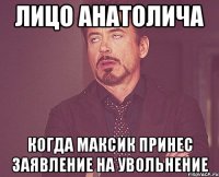 лицо анатолича когда максик принес заявление на увольнение