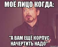 моё лицо когда: "а вам ещё корпус начертить надо"