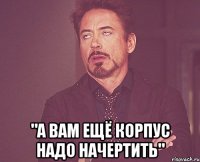  "а вам ещё корпус надо начертить"