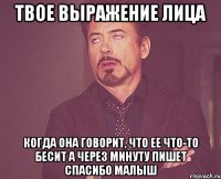 твое выражение лица когда она говорит, что ее что-то бесит а через минуту пишет спасибо малыш