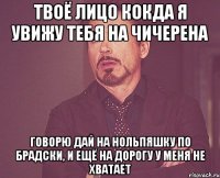 твоё лицо кокда я увижу тебя на чичерена говорю дай на нольпяшку по брадски, и ещё на дорогу у меня не хватает