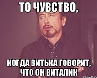 то чувство, когда витька говорит, что он виталик