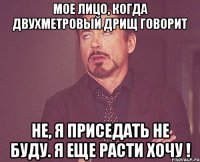 мое лицо, когда двухметровый дрищ говорит не, я приседать не буду. я еще расти хочу !