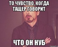 то чувство, когда тащер говорит что он нуб