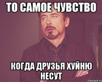 то самое чувство когда друзья хуйню несут