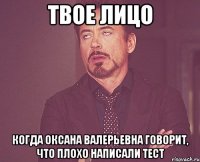 твое лицо когда оксана валерьевна говорит, что плохо написали тест