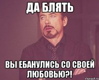 да блять вы ебанулись со своей любовью?!