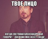 твое лицо когда светлана александровна говорит: "дневник мне несет сюда"