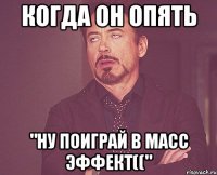 когда он опять "ну поиграй в масс эффект(("