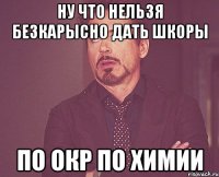 ну что нельзя безкарысно дать шкоры по окр по химии