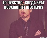 то чувство , когда брат восхваляет шестерку 