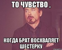 то чувство , когда брат восхваляет шестерку