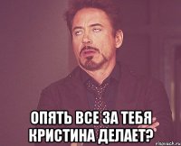  опять все за тебя кристина делает?