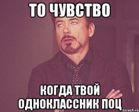 то чувство когда твой одноклассник поц