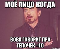 моё лицо когда вова говорит про тёлочек =)))