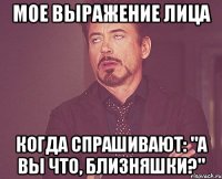 мое выражение лица когда спрашивают: "а вы что, близняшки?"