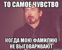 то самое чувство когда мою фамилию не выговаривают