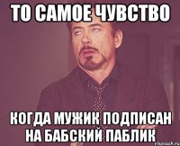 то самое чувство когда мужик подписан на бабский паблик