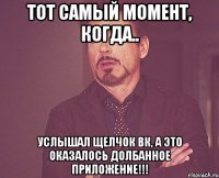 тот самый момент, когда.. услышал щелчок вк, а это оказалось долбанное приложение!!!