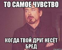 то самое чувство когда твой друг несёт бред