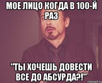 мое лицо когда в 100-й раз "ты хочешь довести все до абсурда?!"