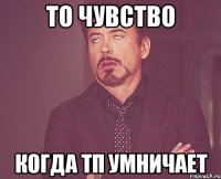 то чувство когда тп умничает