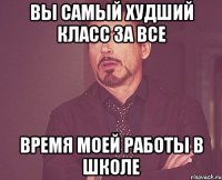 вы самый худший класс за все время моей работы в школе