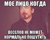 мое лицо когда веселов не может нормально пошутить