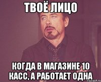 твоё лицо когда в магазине 10 касс, а работает одна