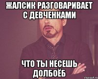 жалсик разговаривает с девченками что ты несешь долбоёб