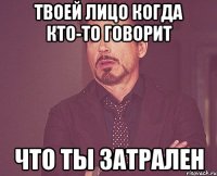 твоей лицо когда кто-то говорит что ты затрален