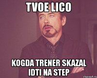 tvoe lico kogda trener skazal idti na step