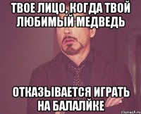 твое лицо, когда твой любимый медведь отказывается играть на балалйке