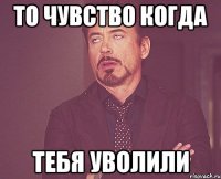 то чувство когда тебя уволили