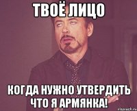 твоё лицо когда нужно утвердить что я армянка!